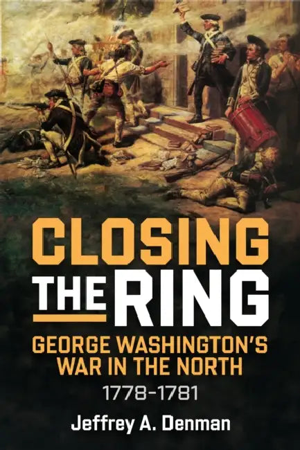 Closing the Ring: George Washington's War in the North, 1778-1781 by Jeffrey A. Denman
