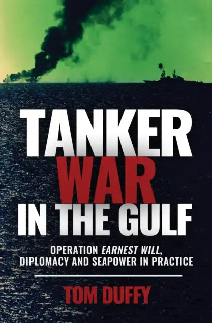 Tanker War in the Gulf: Operation Earnest Will, Diplomacy and Seapower in Practice by Tom Duffy