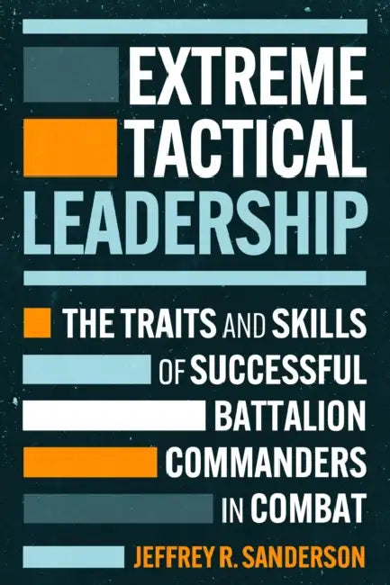 Extreme Tactical Leadership: The Traits and Skills of Successful Battalion Commanders in Combat by U. S. Army (Ret) Sanderson Jeffrey R.