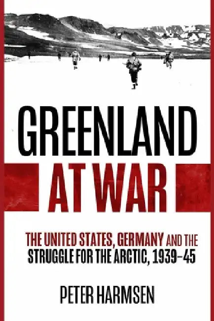 Greenland at War: The United States, Germany and the Struggle for the Arctic, 1939-45 by Harmsen, Peter