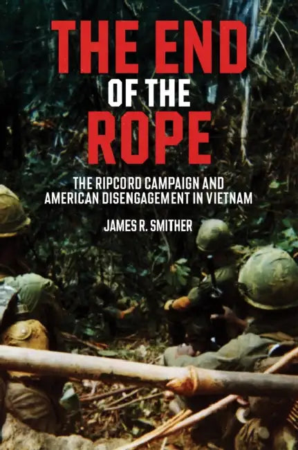 The End of the Rope: The Ripcord Campaign and American Disengagement in Vietnam by James R. Smither