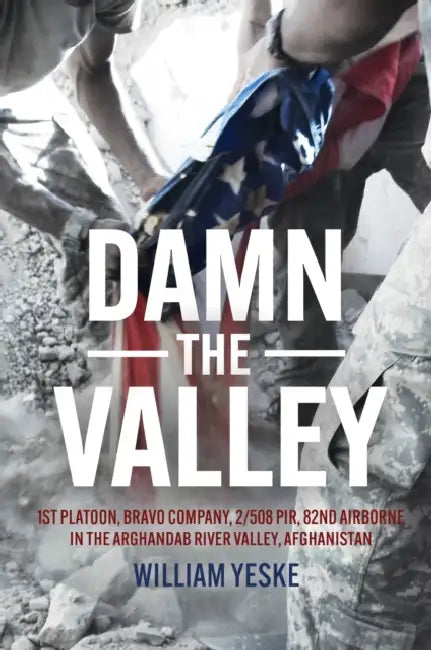 Damn the Valley: 1st Platoon, Bravo Company, 2/508 Pir, 82nd Airborne in the Arghandab River Valley, Afghanistan by William Yeske, USA (Ret) Hodges Ben
