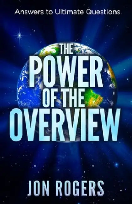 The POWER of the OVERVIEW: Answers to Ultimate Questions by Jon C. Rogers