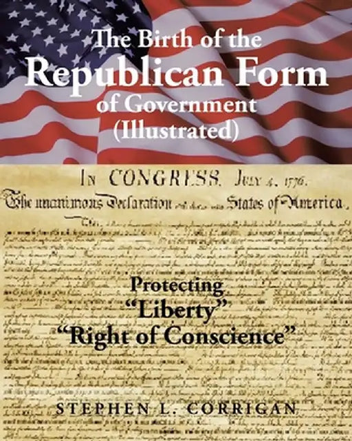 The Birth of the Republican Form of Government: Protecting Life, Liberty, and the Pursuit of Happiness (Illustrated) by Stephen L. Corrigan