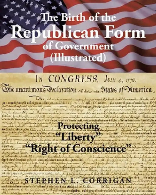 The Birth of the Republican Form of Government: Protecting Life, Liberty, and the Pursuit of Happiness (Illustrated) by Stephen L. Corrigan