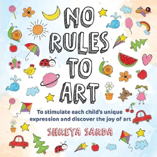 No Rules to Art: To stimulate each child's unique expression and discover the joy of Art by Shreya Sarda