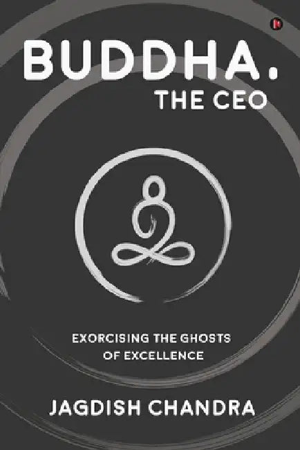 Buddha, The CEO: Exorcising the Ghosts of Excellence by Jagdish Chandra