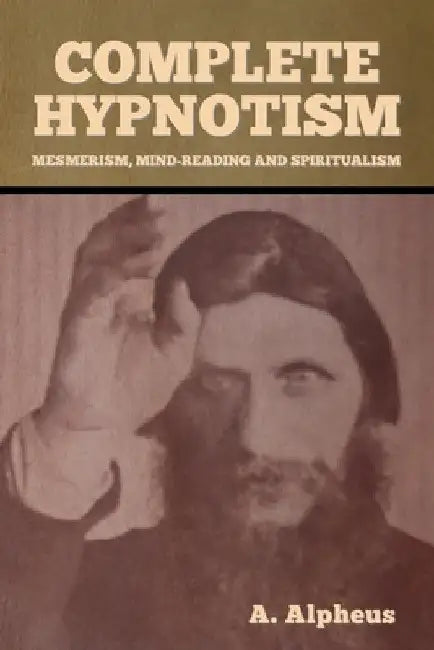 Complete Hypnotism: Mesmerism, Mind-Reading and Spiritualism by A. Alpheus