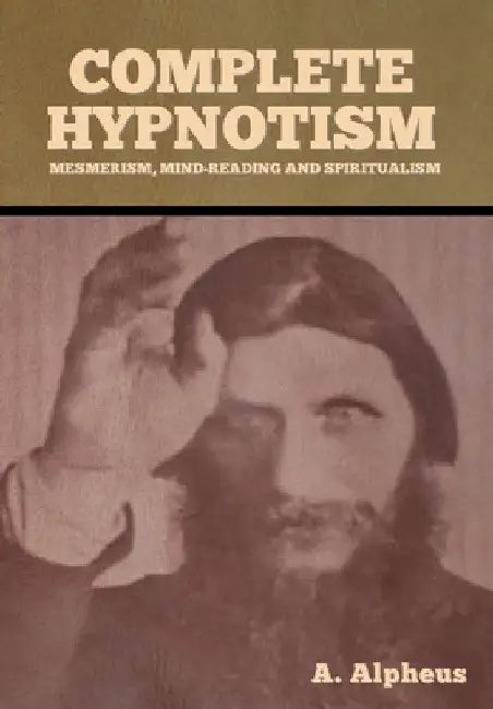 Complete Hypnotism: Mesmerism, Mind-Reading and Spiritualism by A. Alpheus