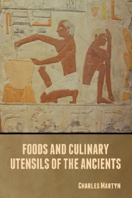 Foods and Culinary Utensils of the Ancients by Charles Martyn