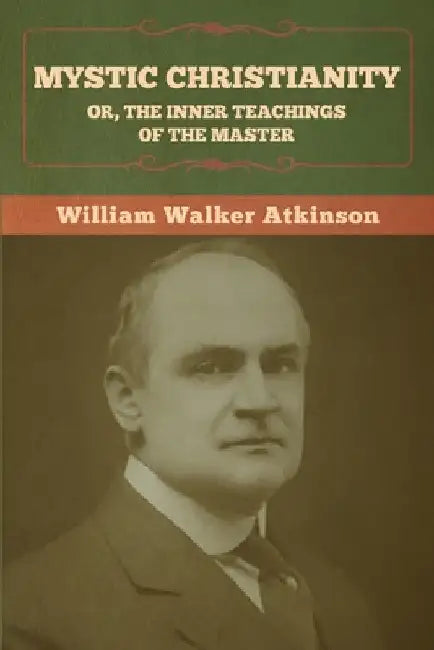 Mystic Christianity; Or, The Inner Teachings of the Master by William Walker Atkinson