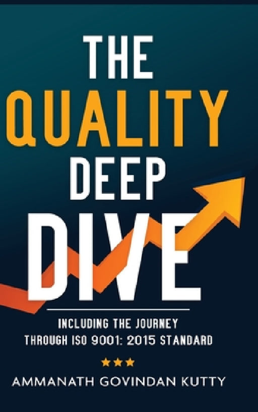 The Quality Deep Dive: Including the journey through ISO 9001: 2015 Standard by Ammanath Govindan Kutty