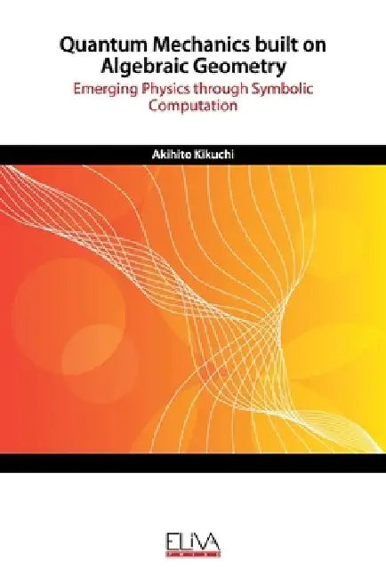 Quantum Mechanics built on Algebraic Geometry: Emerging Physics through Symbolic Computation by Akihito Kikuchi