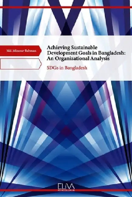 Achieving Sustainable Development Goals in Bangladesh: An Organizational Analysis: SDGs in Bangladesh by MD Mizanur Rahman