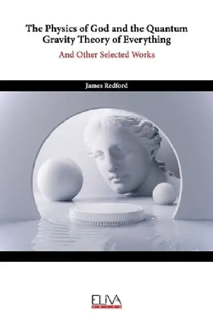 The Physics of God and the Quantum Gravity Theory of Everything: And Other Selected Works by James Redford