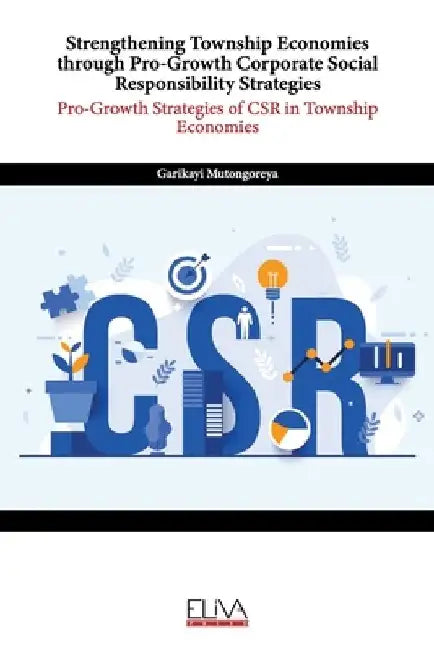 Strengthening Township Economies through Pro-Growth Corporate Social Responsibility Strategies: Pro-Growth Strategies of CSR in Township Economies by Garikayi Mutongoreya