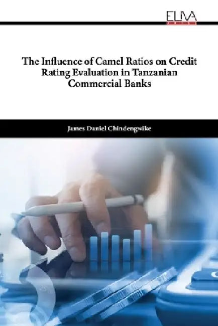 The Influence of Camel Ratios on Credit Rating Evaluation in Tanzanian Commercial Banks by James Daniel Chindengwike