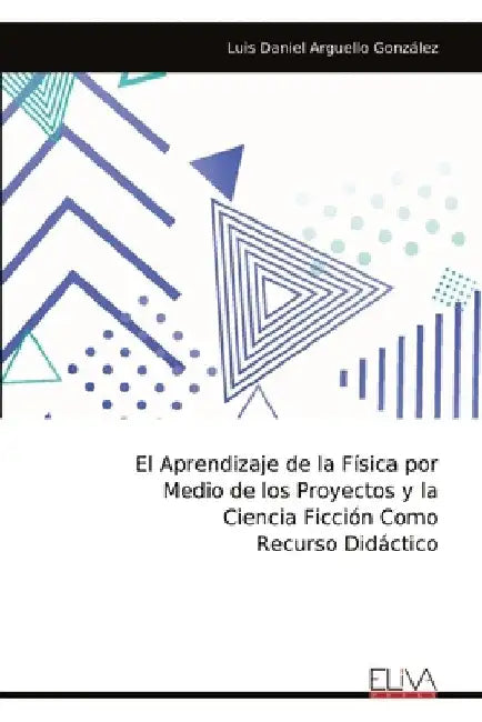 El Aprendizaje de la Física por Medio de los Proyectos y la Ciencia Ficción Como Recurso Didáctico​​ by Arguello González, Luis Daniel