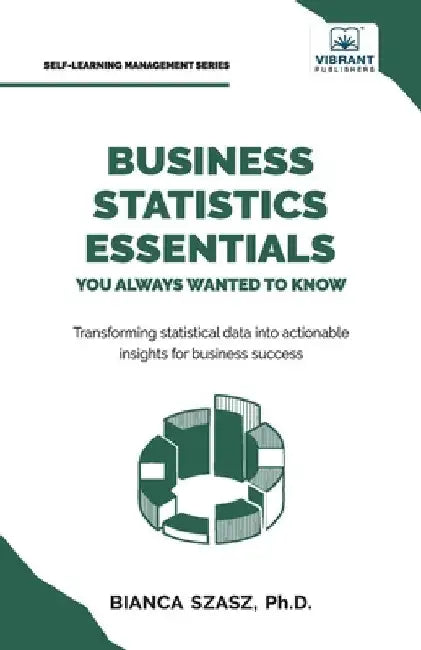Business Statistics Essentials You Always Wanted to Know: Master Data Analysis, Regression, Probability, Hypothesis Testing & Decision Making for Busi by Szasz, Bianca
