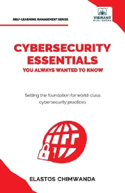Cybersecurity Essentials You Always Wanted to Know: Master Cybersecurity, Risk Management, Encryption, Cloud Security & Best Practices for Professiona by Chimwanda, Elastos