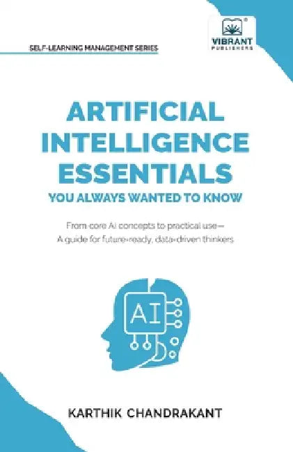 Artificial Intelligence Essentials You Always Wanted to Know: Master AI Fundamentals, ML Techniques, NLP, Deep Learning, and Generative AI to Build Re by Karthik Chandrakant, Publishers