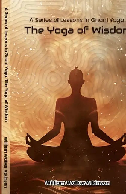 A Series of Lessons in Gnani Yoga The Yoga of Wisdom by William Walker Atkinson