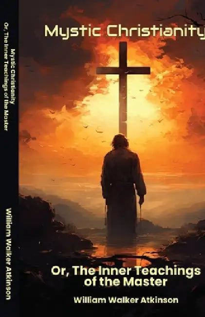 Mystic Christianity Or The Inner Teachings of the Master by William Walker Atkinson