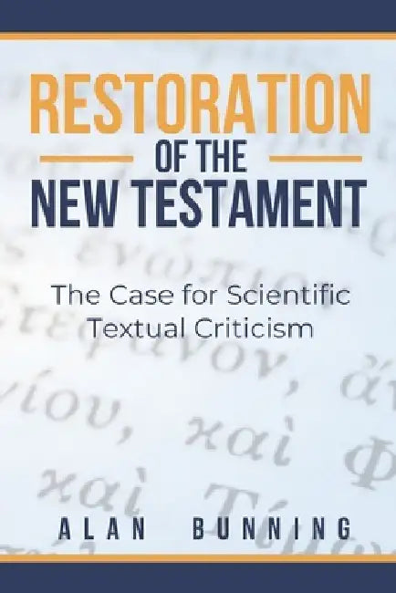 Restoration of the New Testament: The Case for Scientific Textual Criticism by Alan Bunning
