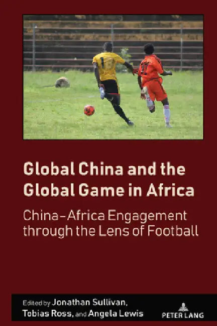 Global China and the Global Game in Africa: China-Africa Engagement through the Lens of Football by J. a. Mangan