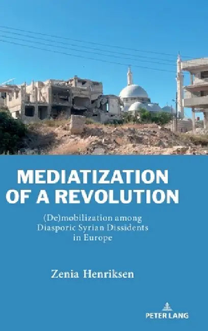 Mediatization of a Revolution: (De)mobilization among Diasporic Syrian Dissidents in Europe by Zenia Henriksen
