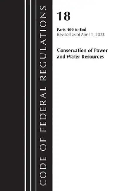 Code of Federal Regulations, Title 18 Conservation of Power and Water Resources 400-END, 2023 by Office of the Federal Register (U S )