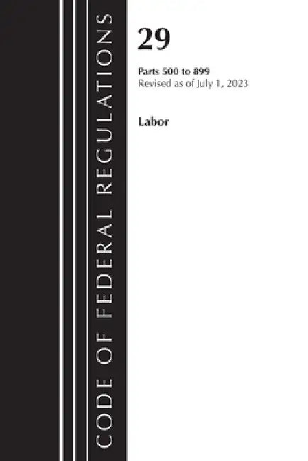 Code of Federal Regulations, Title 29 Labor/ 500-899, Revised as of July 1, 2023 by Office of the Federal Register (U S )