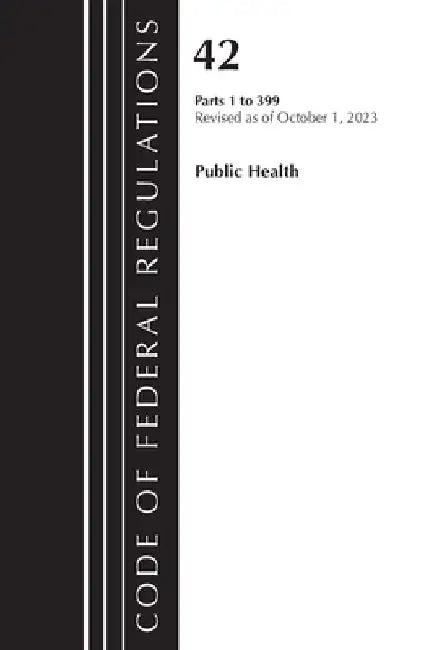 Code of Federal Regulations, Title 42 Public Health 1-399, Revised as of October 1, 2023 by Office of the Federal Register (U S )