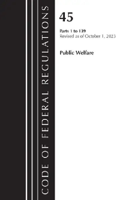 Code of Federal Regulations, Title 45 Public Welfare 1-139, Revised as of October 1, 2023 by Office of the Federal Register (U S )