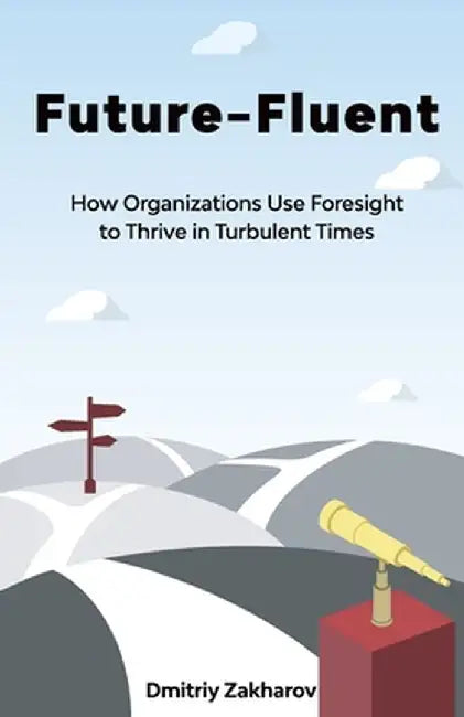 Future-Fluent: How Organizations Use Foresight to Thrive in Turbulent Times by Dmitriy Zakharov
