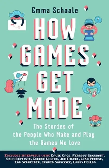 How Games Get Made: The Stories of the People Who Make and Play the Games We Love by Emma Schaale