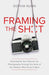 Framing the Shot: Developing Your Passion for Photography through the Eyes of the Women Who Know It Best by Sophia Nunn