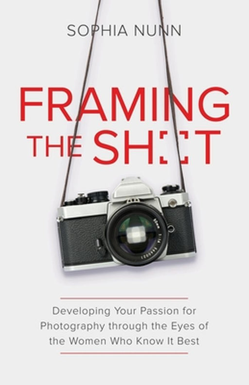 Framing the Shot: Developing Your Passion for Photography through the Eyes of the Women Who Know It Best by Sophia Nunn