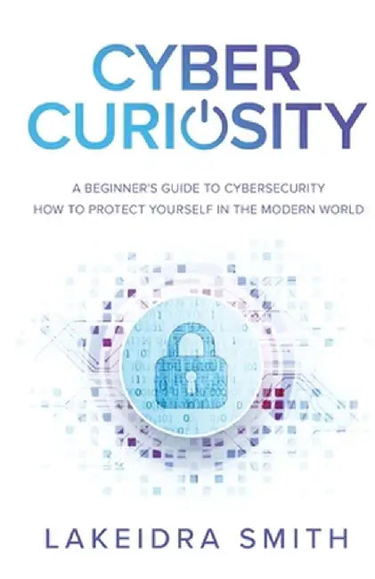 Cyber Curiosity: A Beginner's Guide to Cybersecurity - How to Protect Yourself in the Modern World by Lakeidra Smith