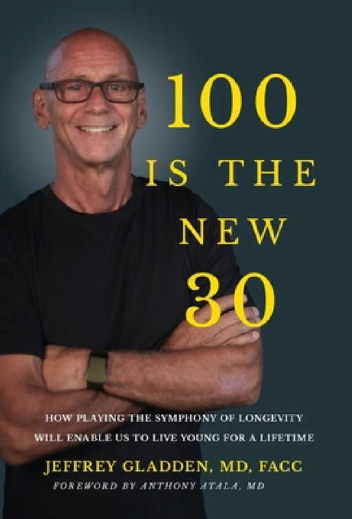 100 Is the New 30: How Playing the Symphony of Longevity Will Enable Us to Live Young for a Lifetime by Jeffrey Gladden Facc, Anthony Atala