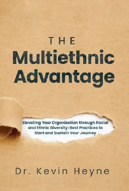 The Multiethnic Advantage: Elevating Your Organization Through Racial and Ethnic Diversity: Best Practices to Start and Sustain Your Journey by Kevin Heyne