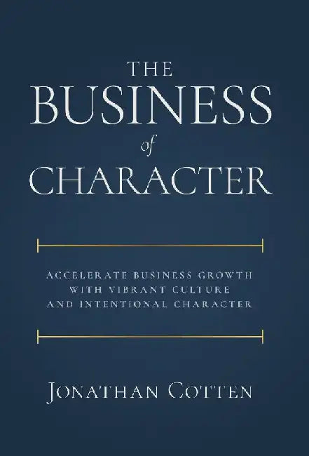 The Business of Character: Accelerate Business Growth with Vibrant Culture and Intentional Character by Jonathan Cotten