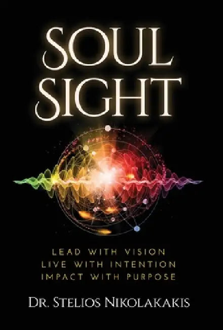 Soul Sight: Lead with vision. Live with intention. Impact with purpose. by Stelios Nikolakakis
