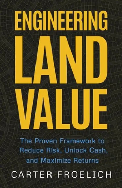 Engineering Land Value: The Proven Framework to Reduce Risk, Unlock Cash, and Maximize Returns by Carter Froelich
