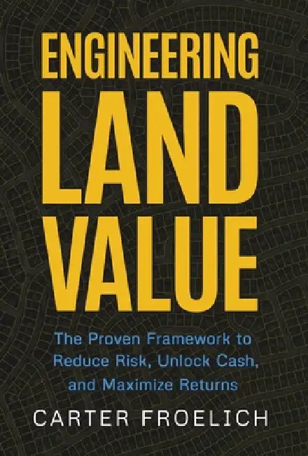 Engineering Land Value: The Proven Framework to Reduce Risk, Unlock Cash, and Maximize Returns by Carter Froelich
