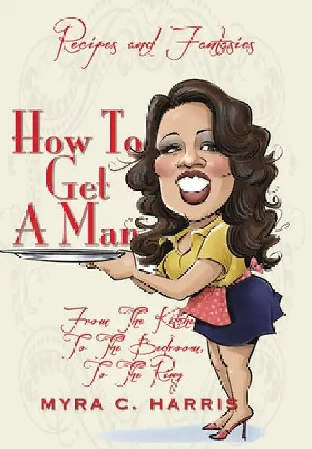 How To Get A Man: From The Kitchen, To The Bedroom, To The Ring by Myra C. Harris