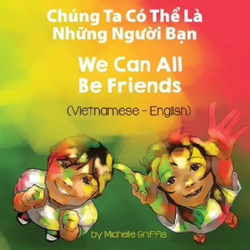 We Can All Be Friends (Vietnamese-English): Chúng Ta Có Thể Là Những Người Bạn by Michelle Griffis