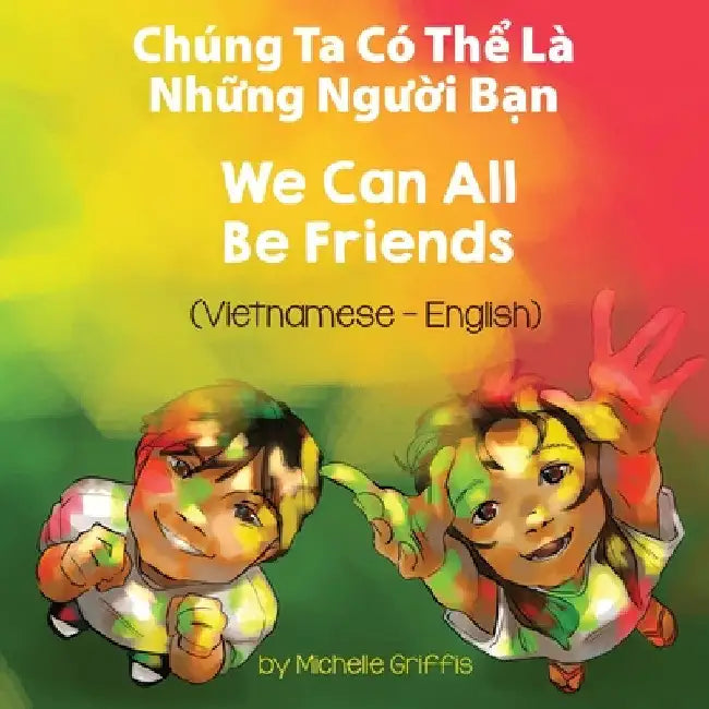 We Can All Be Friends (Vietnamese-English): Chúng Ta Có Thể Là Những Người Bạn by Michelle Griffis
