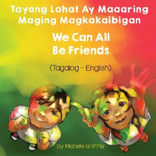 We Can All Be Friends (Tagalog-English) Tayong Lahat ay Maaaring Maging Magkakaibigan by Michelle Griffis