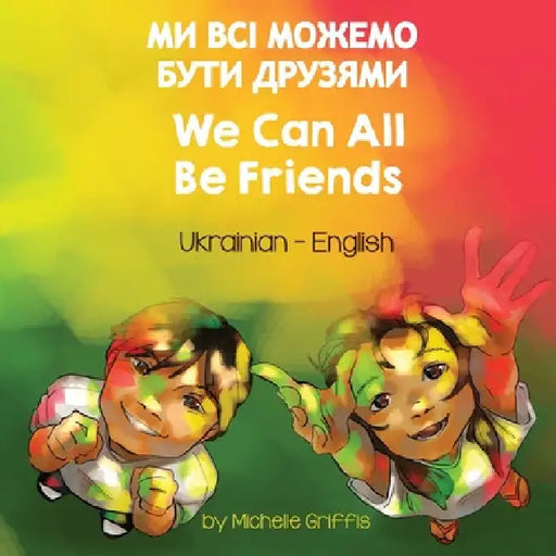 We Can All Be Friends (Ukrainian-English): МИ ВСІ МОЖЕМО БУТИ by Michelle Griffis